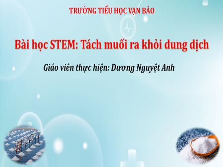 Bài giảng STEM Lớp 5 - Bài 1: Tách muối ra khỏi dung dịch - Dương Nguyệt Anh