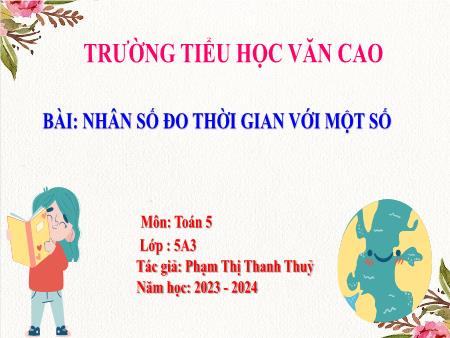 Bài giảng Toán Lớp 5 - Bài: Nhân số đo thời gian với một số - Năm học 2023-2024 - Phạm Thị Thanh Thuỷ