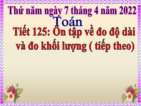 Bài giảng Toán Lớp 5 - Tiết 125: Ôn tập về đo độ dài và đo khối lượng (Tiếp theo)