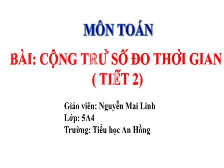 Bài giảng Toán 5 (Kết nối tri thức) - Bài 57: Cộng trừ số đo thời gian (Tiết 2) - Nguyễn Mai Linh