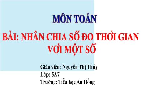Bài giảng Toán 5 (Kết nối tri thức) - Bài 58: Nhân, chia số đo thời gian với 1 số - Nguyễn Thị Thúy