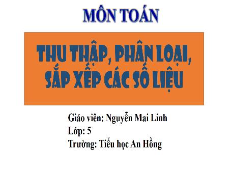 Bài giảng Toán 5 (Kết nối tri thức) - Bài 63: Thu thập, phân loại sắp xếp các số liệu - Nguyễn Mai Linh