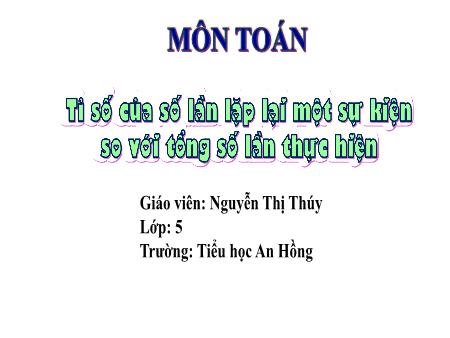 Bài giảng Toán 5 (Kết nối tri thức) - Bài 65: Tỉ số của số lần lặp lại 1 sự kiện so với tổng số lần thực hiện - Nguyễn Thị Thúy